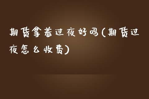 期货拿着过夜好吗(期货过夜怎么收费)_https://www.zztgc.com_黄金期货_第1张