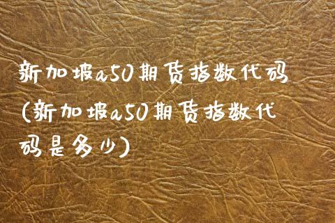 新加坡a50期货指数代码(新加坡a50期货指数代码是多少)_https://www.zztgc.com_期货行情_第1张
