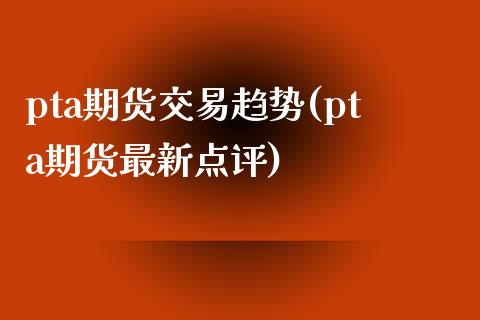 pta期货交易趋势(pta期货最新点评)_https://www.zztgc.com_期货开户_第1张