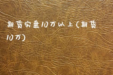 期货实盘10万以上(期货10万)_https://www.zztgc.com_原油期货_第1张