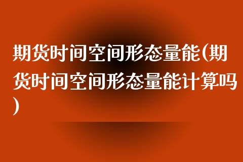 期货时间空间形态量能(期货时间空间形态量能计算吗)_https://www.zztgc.com_期货开户_第1张