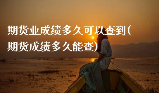 期货业成绩多久可以查到(期货成绩多久能查)_https://www.zztgc.com_期货入门_第1张