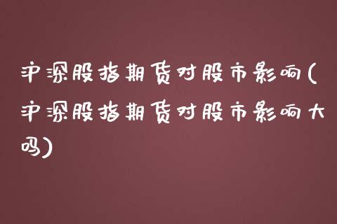 沪深股指期货对股市影响(沪深股指期货对股市影响大吗)_https://www.zztgc.com_黄金期货_第1张