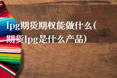 lpg期货期权能做什么(期货lpg是什么产品)_https://www.zztgc.com_期货直播_第1张