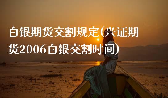 白银期货交割规定(兴证期货2006白银交割时间)_https://www.zztgc.com_期货入门_第1张
