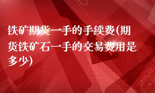 铁矿期货一手的手续费(期货铁矿石一手的交易费用是多少)_https://www.zztgc.com_原油期货_第1张