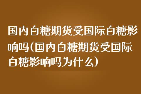 国内白糖期货受国际白糖影响吗(国内白糖期货受国际白糖影响吗为什么)_https://www.zztgc.com_期货入门_第1张