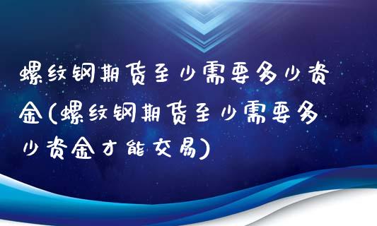 螺纹钢期货至少需要多少资金(螺纹钢期货至少需要多少资金才能交易)_https://www.zztgc.com_期货直播_第1张