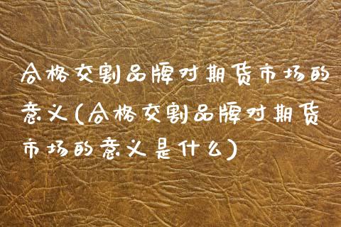 合格交割品牌对期货市场的意义(合格交割品牌对期货市场的意义是什么)_https://www.zztgc.com_期货直播_第1张