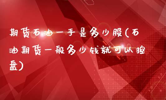 期货石油一手是多少股(石油期货一般多少钱就可以控盘)_https://www.zztgc.com_期货开户_第1张