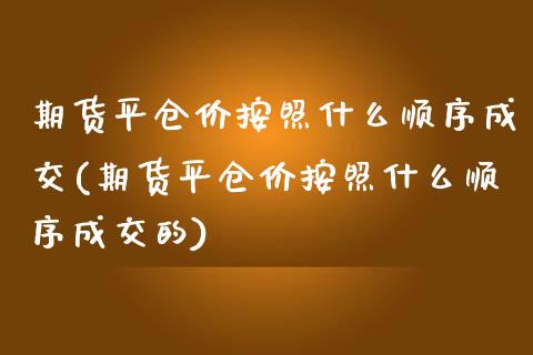 期货平仓价按照什么顺序成交(期货平仓价按照什么顺序成交的)_https://www.zztgc.com_原油期货_第1张
