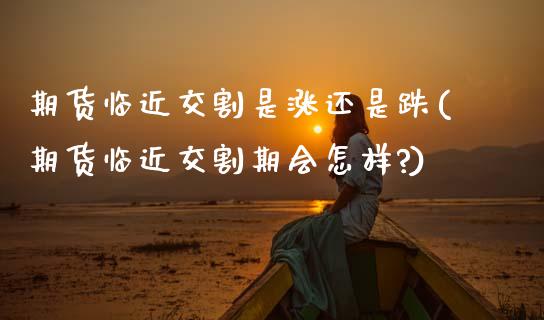 期货临近交割是涨还是跌(期货临近交割期会怎样?)_https://www.zztgc.com_黄金期货_第1张