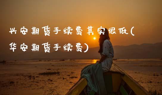 兴安期货手续费其实很低(华安期货手续费)_https://www.zztgc.com_原油期货_第1张