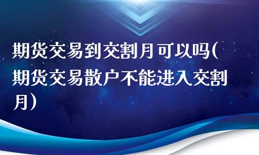 期货交易到交割月可以吗(期货交易散户不能进入交割月)_https://www.zztgc.com_期货入门_第1张