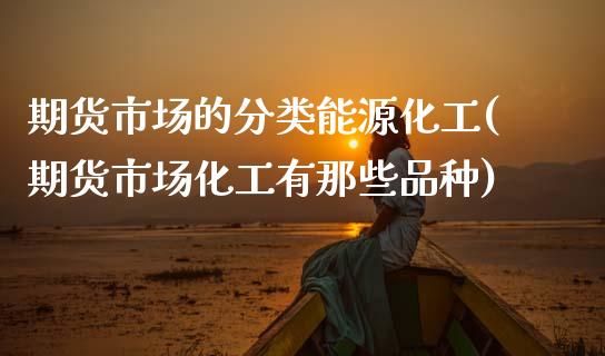 期货市场的分类能源化工(期货市场化工有那些品种)_https://www.zztgc.com_黄金期货_第1张