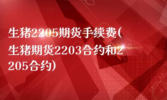 生猪2205期货手续费(生猪期货2203合约和2205合约)_https://www.zztgc.com_原油期货_第1张