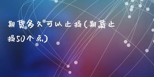 期货多久可以止损(期货止损50个点)_https://www.zztgc.com_期货直播_第1张