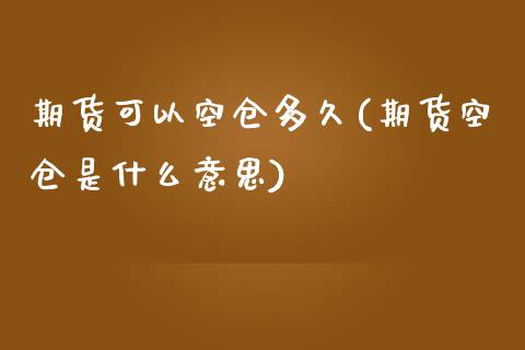 期货可以空仓多久(期货空仓是什么意思)_https://www.zztgc.com_期货直播_第1张