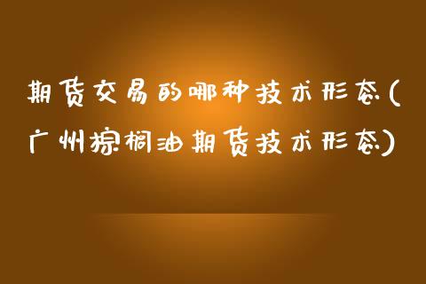 期货交易的哪种技术形态(广州棕榈油期货技术形态)_https://www.zztgc.com_期货直播_第1张