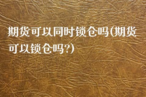 期货可以同时锁仓吗(期货可以锁仓吗?)_https://www.zztgc.com_期货开户_第1张