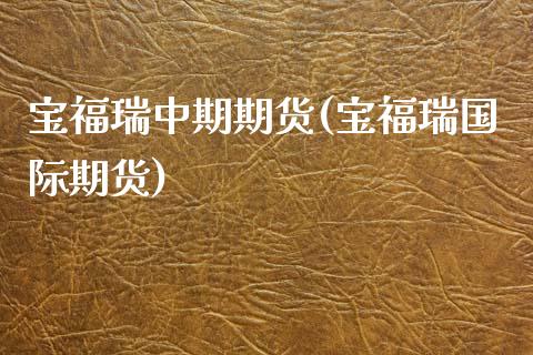 宝福瑞中期期货(宝福瑞国际期货)_https://www.zztgc.com_期货入门_第1张