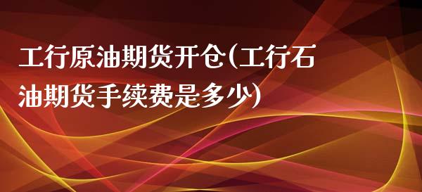工行原油期货开仓(工行石油期货手续费是多少)_https://www.zztgc.com_期货直播_第1张