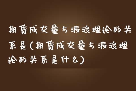 期货成交量与波浪理论的关系是(期货成交量与波浪理论的关系是什么)_https://www.zztgc.com_期货行情_第1张