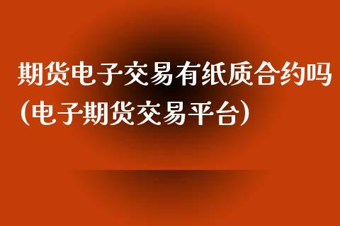 期货电子交易有纸质合约吗(电子期货交易平台)_https://www.zztgc.com_期货开户_第1张