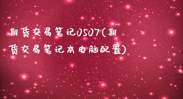 期货交易笔记0507(期货交易笔记本电脑配置)_https://www.zztgc.com_原油期货_第1张