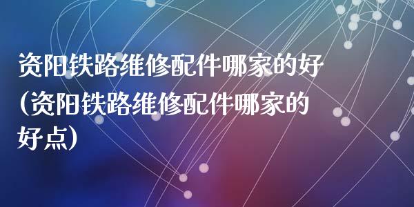 资阳铁路维修配件哪家的好(资阳铁路维修配件哪家的好点)_https://www.zztgc.com_期货直播_第1张