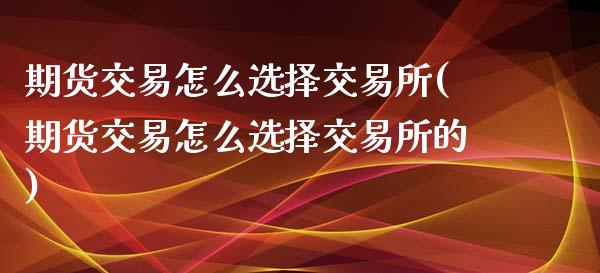 期货交易怎么选择交易所(期货交易怎么选择交易所的)_https://www.zztgc.com_期货入门_第1张
