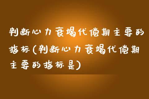 判断心力衰竭代偿期主要的指标(判断心力衰竭代偿期主要的指标是)_https://www.zztgc.com_期货直播_第1张