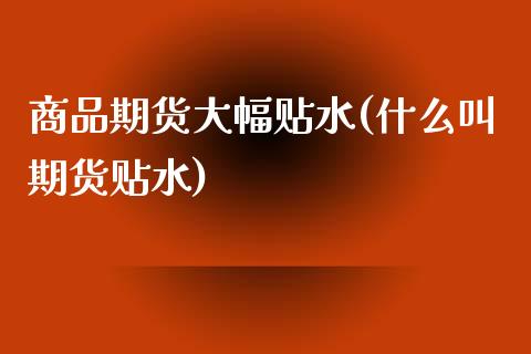 商品期货大幅贴水(什么叫期货贴水)_https://www.zztgc.com_期货直播_第1张