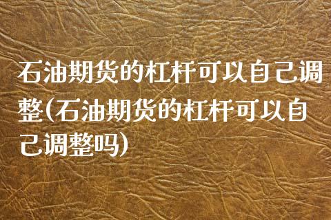 石油期货的杠杆可以自己调整(石油期货的杠杆可以自己调整吗)_https://www.zztgc.com_期货开户_第1张
