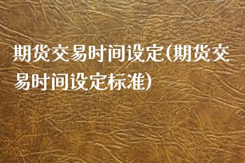 期货交易时间设定(期货交易时间设定标准)_https://www.zztgc.com_期货行情_第1张