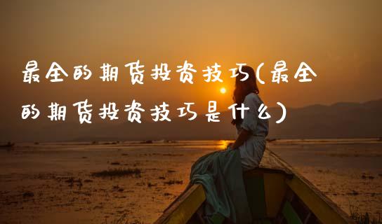 最全的期货投资技巧(最全的期货投资技巧是什么)_https://www.zztgc.com_黄金期货_第1张