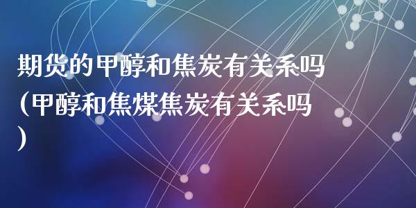 期货的甲醇和焦炭有关系吗(甲醇和焦煤焦炭有关系吗)_https://www.zztgc.com_期货行情_第1张