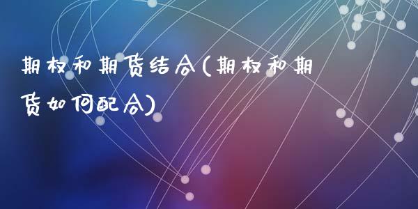 期权和期货结合(期权和期货如何配合)_https://www.zztgc.com_期货入门_第1张