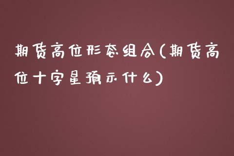 期货高位形态组合(期货高位十字星预示什么)_https://www.zztgc.com_原油期货_第1张