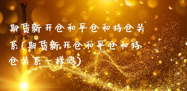 期货新开仓和平仓和持仓关系(期货新开仓和平仓和持仓关系一样吗)_https://www.zztgc.com_期货直播_第1张