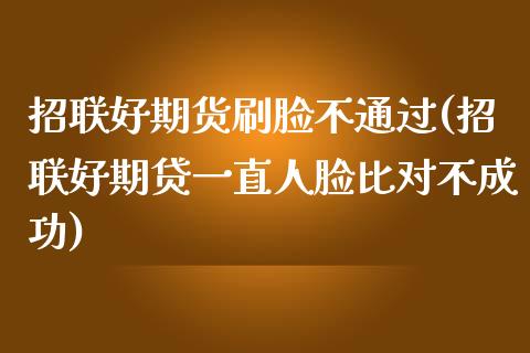 招联好期货刷脸不通过(招联好期贷一直人脸比对不成功)_https://www.zztgc.com_期货开户_第1张