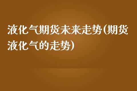 液化气期货未来走势(期货液化气的走势)_https://www.zztgc.com_期货入门_第1张