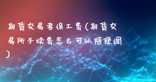 期货交易者误工费(期货交易所手续费怎么可以随便调)_https://www.zztgc.com_黄金期货_第1张