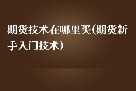 期货技术在哪里买(期货新手入门技术)_https://www.zztgc.com_黄金期货_第1张