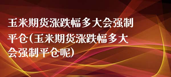 玉米期货涨跌幅多大会强制平仓(玉米期货涨跌幅多大会强制平仓呢)_https://www.zztgc.com_期货直播_第1张