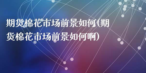 期货棉花市场前景如何(期货棉花市场前景如何啊)_https://www.zztgc.com_期货行情_第1张