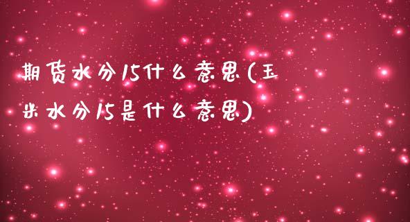 期货水分15什么意思(玉米水分15是什么意思)_https://www.zztgc.com_期货入门_第1张