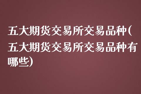 五大期货交易所交易品种(五大期货交易所交易品种有哪些)_https://www.zztgc.com_期货入门_第1张