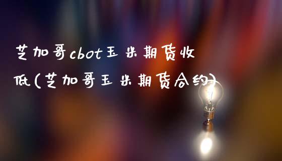 芝加哥cbot玉米期货收低(芝加哥玉米期货合约)_https://www.zztgc.com_期货入门_第1张