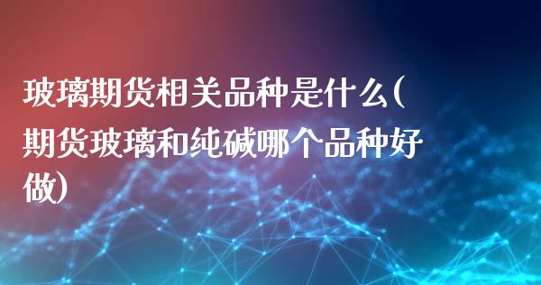 玻璃期货相关品种是什么(期货玻璃和纯碱哪个品种好做)_https://www.zztgc.com_期货开户_第1张